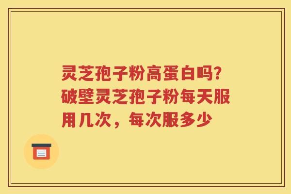 灵芝孢子粉高蛋白吗？破壁灵芝孢子粉每天服用几次，每次服多少
