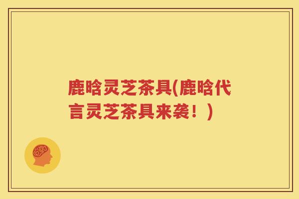 鹿晗灵芝茶具(鹿晗代言灵芝茶具来袭！)