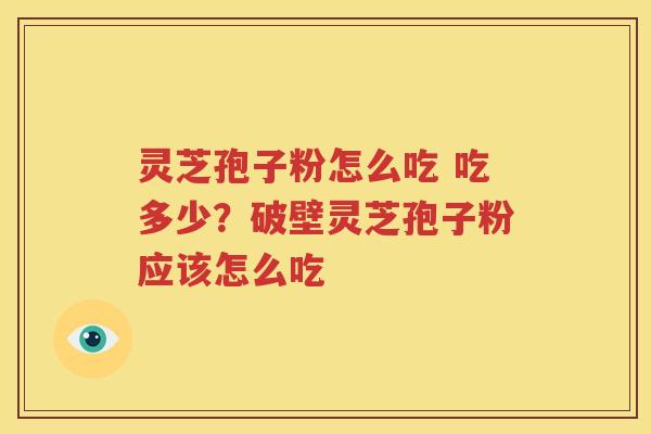 灵芝孢子粉怎么吃 吃多少？破壁灵芝孢子粉应该怎么吃