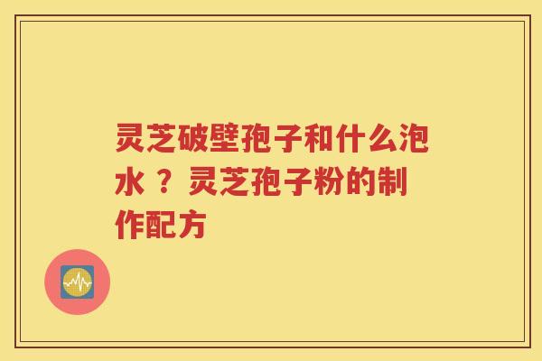 灵芝破壁孢子和什么泡水 ？灵芝孢子粉的制作配方