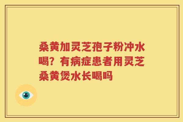 桑黄加灵芝孢子粉冲水喝？有病症患者用灵芝桑黄煲水长喝吗