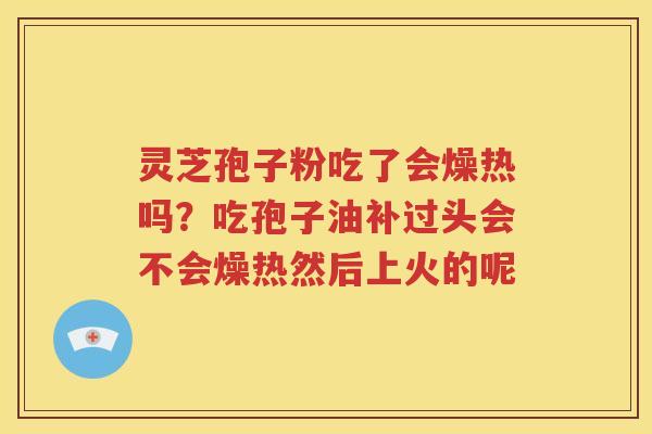 灵芝孢子粉吃了会燥热吗？吃孢子油补过头会不会燥热然后上火的呢