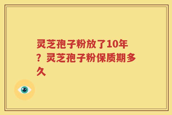 灵芝孢子粉放了10年？灵芝孢子粉保质期多久