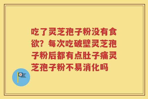 吃了灵芝孢子粉没有食欲？每次吃破壁灵芝孢子粉后都有点肚子痛灵芝孢子粉不易消化吗