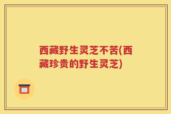 西藏野生灵芝不苦(西藏珍贵的野生灵芝)