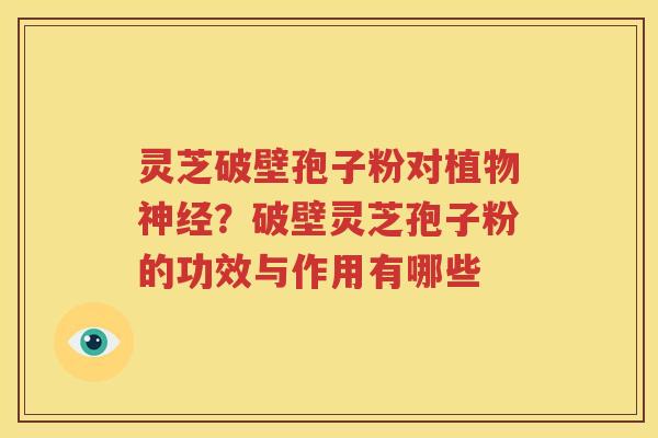 灵芝破壁孢子粉对植物神经？破壁灵芝孢子粉的功效与作用有哪些