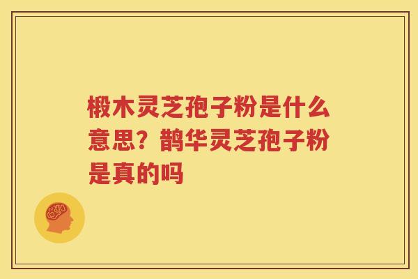 椴木灵芝孢子粉是什么意思？鹊华灵芝孢子粉是真的吗