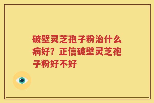 破壁灵芝孢子粉治什么病好？正信破壁灵芝孢子粉好不好