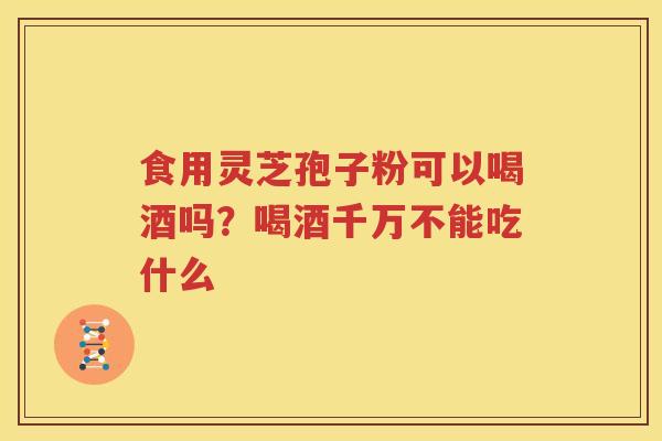 食用灵芝孢子粉可以喝酒吗？喝酒千万不能吃什么