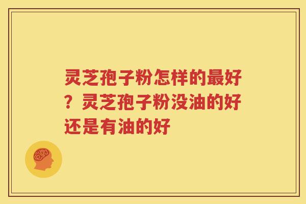 灵芝孢子粉怎样的最好？灵芝孢子粉没油的好还是有油的好