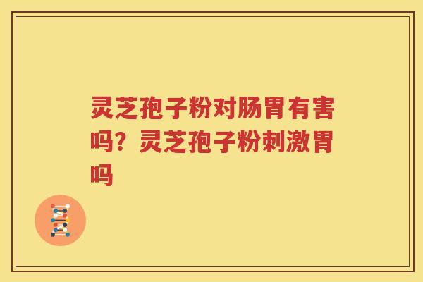 灵芝孢子粉对肠胃有害吗？灵芝孢子粉刺激胃吗