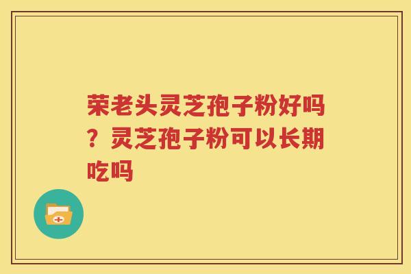 荣老头灵芝孢子粉好吗？灵芝孢子粉可以长期吃吗