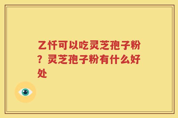 乙忏可以吃灵芝孢子粉？灵芝孢子粉有什么好处