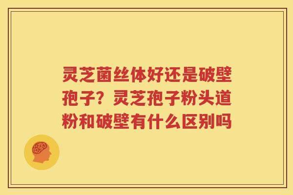 灵芝菌丝体好还是破壁孢子？灵芝孢子粉头道粉和破壁有什么区别吗