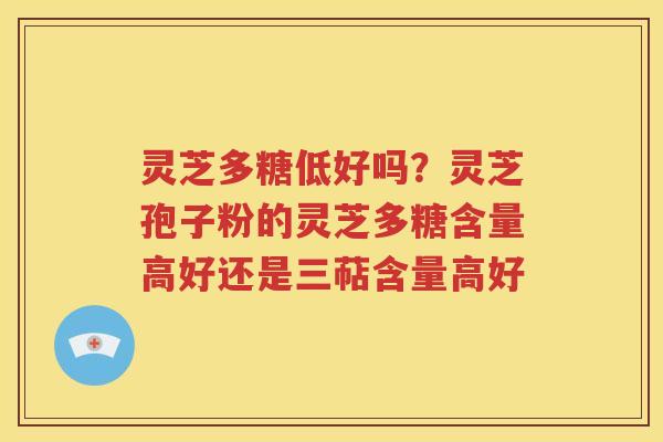 灵芝多糖低好吗？灵芝孢子粉的灵芝多糖含量高好还是三萜含量高好