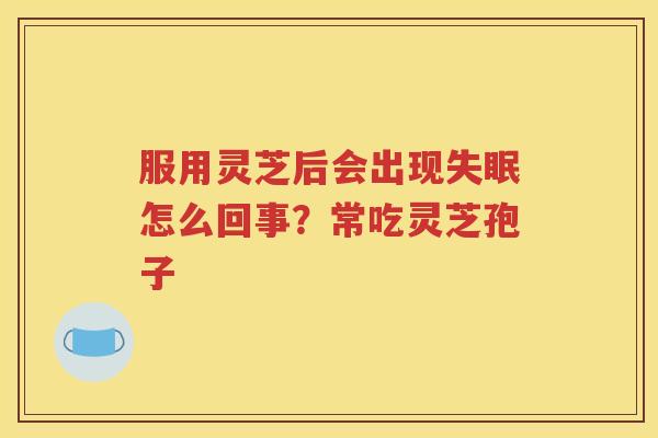 服用灵芝后会出现失眠怎么回事？常吃灵芝孢子