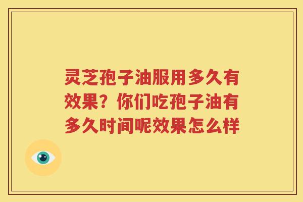 灵芝孢子油服用多久有效果？你们吃孢子油有多久时间呢效果怎么样