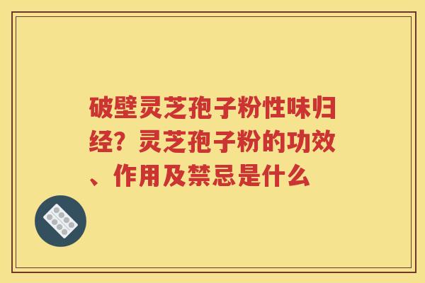 破壁灵芝孢子粉性味归经？灵芝孢子粉的功效、作用及禁忌是什么
