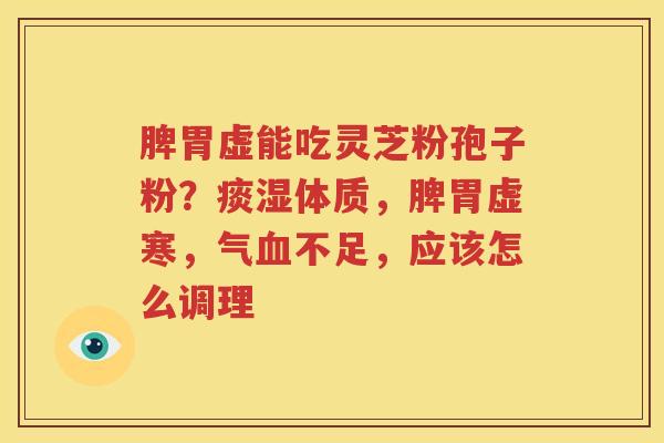 脾胃虚能吃灵芝粉孢子粉？痰湿体质，脾胃虚寒，气血不足，应该怎么调理
