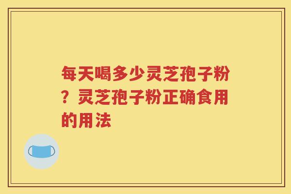 每天喝多少灵芝孢子粉？灵芝孢子粉正确食用的用法