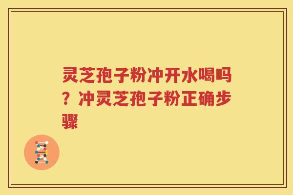 灵芝孢子粉冲开水喝吗？冲灵芝孢子粉正确步骤