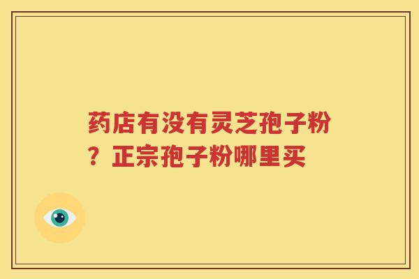 药店有没有灵芝孢子粉？正宗孢子粉哪里买