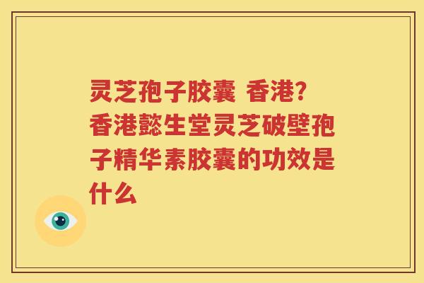 灵芝孢子胶囊 香港？香港懿生堂灵芝破壁孢子精华素胶囊的功效是什么