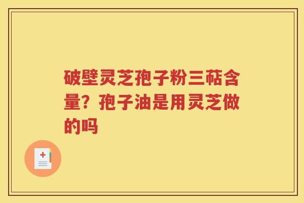 破壁灵芝孢子粉三萜含量？孢子油是用灵芝做的吗