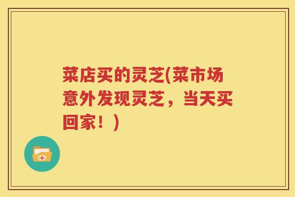 菜店买的灵芝(菜市场意外发现灵芝，当天买回家！)