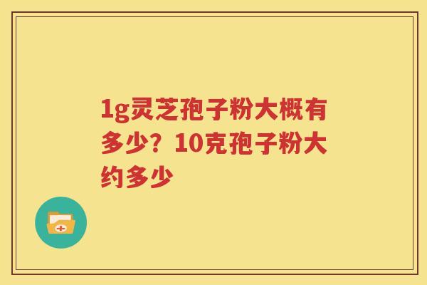1g灵芝孢子粉大概有多少？10克孢子粉大约多少
