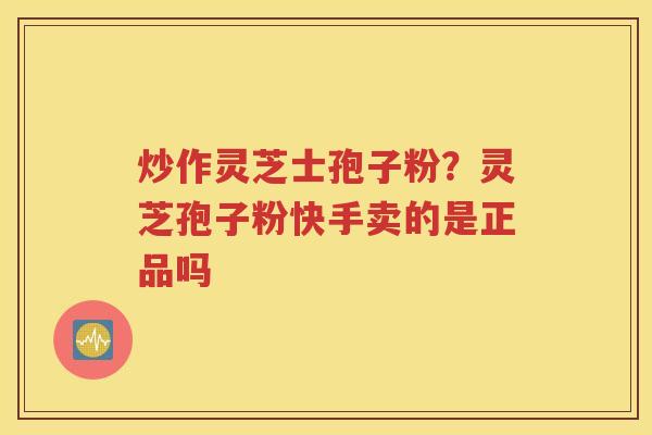 炒作灵芝士孢子粉？灵芝孢子粉快手卖的是正品吗