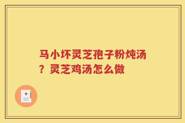 马小坏灵芝孢子粉炖汤？灵芝鸡汤怎么做