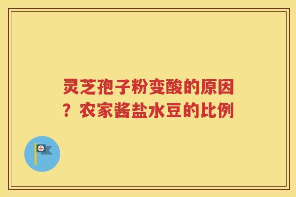 灵芝孢子粉变酸的原因？农家酱盐水豆的比例