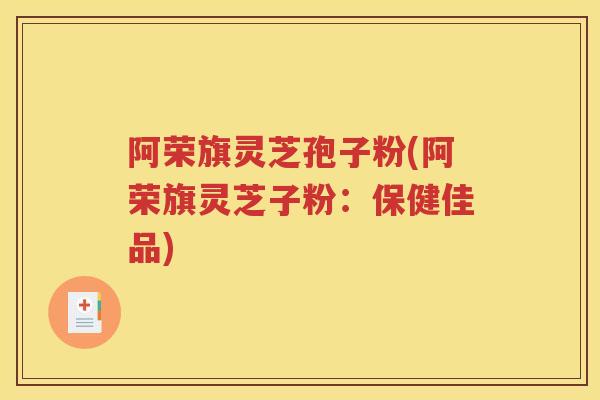 阿荣旗灵芝孢子粉(阿荣旗灵芝子粉：保健佳品)