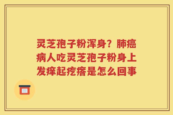 灵芝孢子粉浑身？肺癌病人吃灵芝孢子粉身上发痒起疙瘩是怎么回事