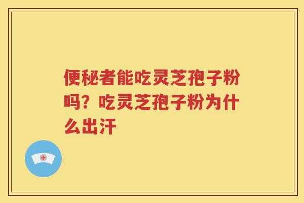 便秘者能吃灵芝孢子粉吗？吃灵芝孢子粉为什么出汗