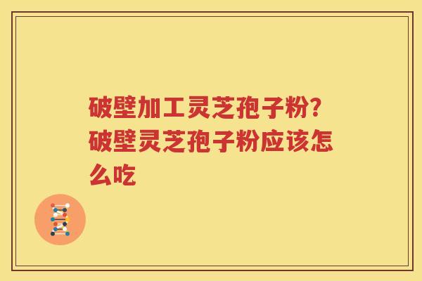 破壁加工灵芝孢子粉？破壁灵芝孢子粉应该怎么吃