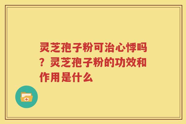 灵芝孢子粉可治心悸吗？灵芝孢子粉的功效和作用是什么