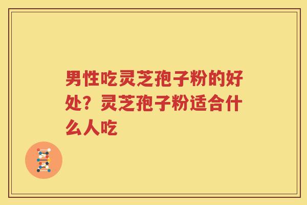 男性吃灵芝孢子粉的好处？灵芝孢子粉适合什么人吃