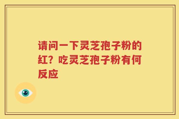 请问一下灵芝孢子粉的红？吃灵芝孢子粉有何反应