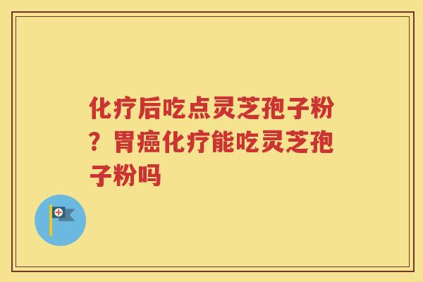 化疗后吃点灵芝孢子粉？胃癌化疗能吃灵芝孢子粉吗