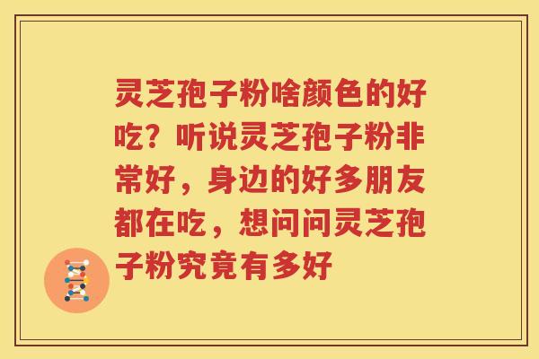 灵芝孢子粉啥颜色的好吃？听说灵芝孢子粉非常好，身边的好多朋友都在吃，想问问灵芝孢子粉究竟有多好