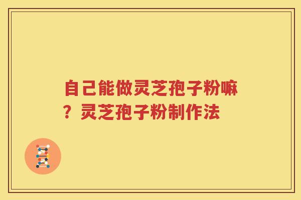 自己能做灵芝孢子粉嘛？灵芝孢子粉制作法