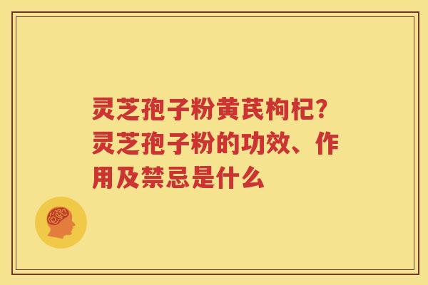 灵芝孢子粉黄芪枸杞？灵芝孢子粉的功效、作用及禁忌是什么