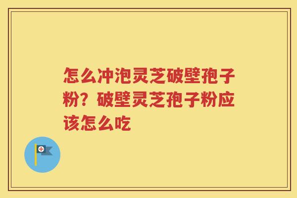 怎么冲泡灵芝破壁孢子粉？破壁灵芝孢子粉应该怎么吃