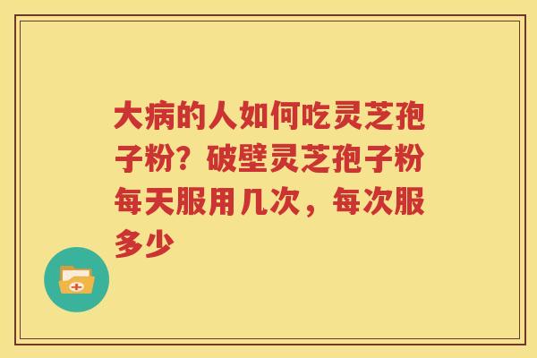 大病的人如何吃灵芝孢子粉？破壁灵芝孢子粉每天服用几次，每次服多少