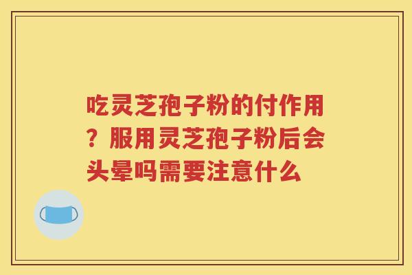 吃灵芝孢子粉的付作用？服用灵芝孢子粉后会头晕吗需要注意什么