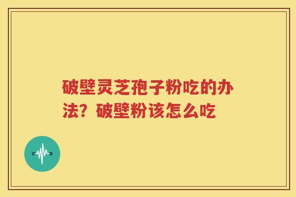 破壁灵芝孢子粉吃的办法？破壁粉该怎么吃