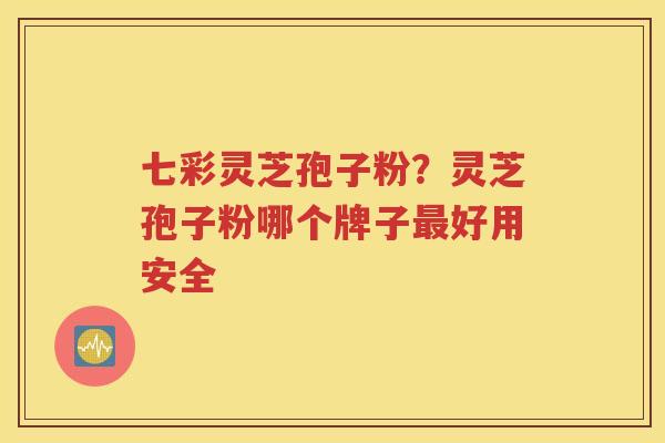 七彩灵芝孢子粉？灵芝孢子粉哪个牌子最好用安全