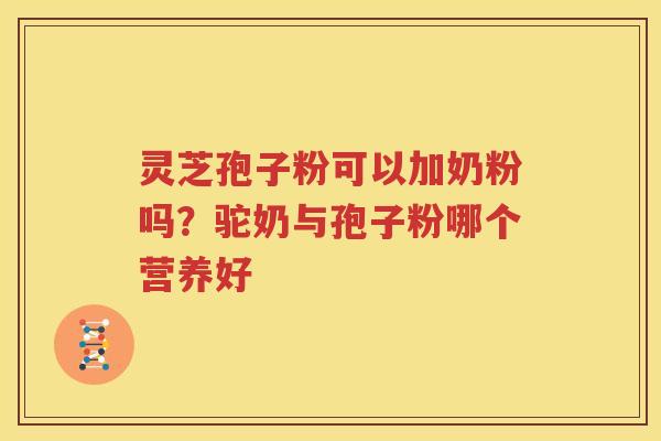 灵芝孢子粉可以加奶粉吗？驼奶与孢子粉哪个营养好